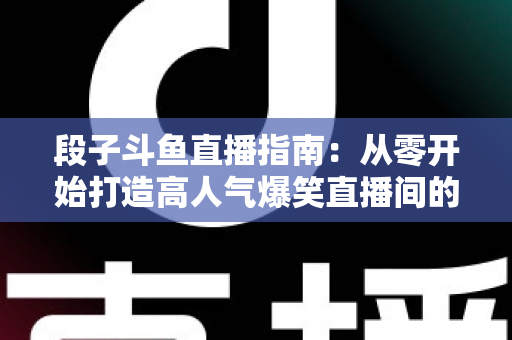 段子斗鱼直播指南：从零开始打造高人气爆笑直播间的实战攻略