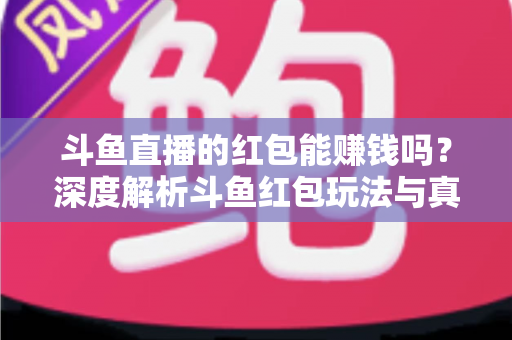 斗鱼直播的红包能赚钱吗？深度解析斗鱼红包玩法与真实收益情况