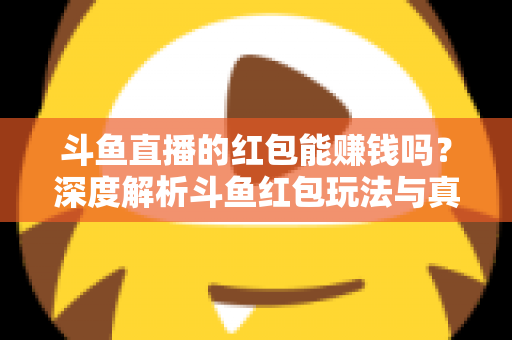斗鱼直播的红包能赚钱吗？深度解析斗鱼红包玩法与真实收益情况