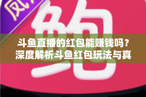 斗鱼直播的红包能赚钱吗？深度解析斗鱼红包玩法与真实收益情况