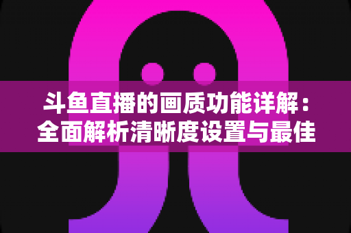 斗鱼直播的画质功能详解:全面解析清晰度设置与最佳观看体验优化指南 斗鱼直播的画质功能详解:全面解析清晰度设置与最佳观看体验优化指南