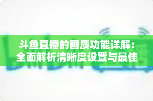斗鱼直播的画质功能详解:全面解析清晰度设置与最佳观看体验优化指南 斗鱼直播的画质功能详解:全面解析清晰度设置与最佳观看体验优化指南