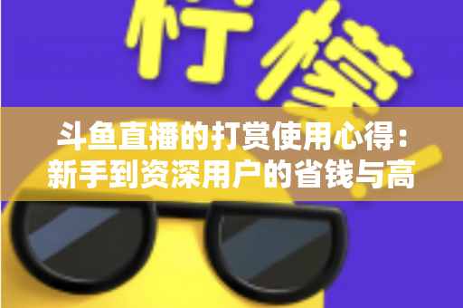 斗鱼直播的打赏使用心得：新手到资深用户的省钱与高效互动指南