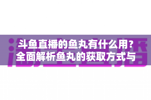 斗鱼直播的鱼丸有什么用？全面解析鱼丸的获取方式与实用价值