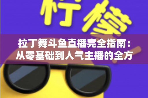 拉丁舞斗鱼直播完全指南:从零基础到人气主播的全方位实战攻略 拉丁舞斗鱼直播完全指南:从零基础到人气主播的全方位实战攻略