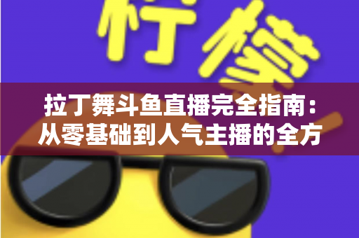 拉丁舞斗鱼直播完全指南：从零基础到人气主播的全方位实战攻略