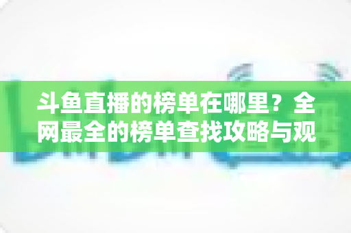 斗鱼直播的榜单在哪里?全网最全的榜单查找攻略与观看技巧分享 斗鱼直播的榜单在哪里?全网最全的榜单查找攻略与观看技巧分享