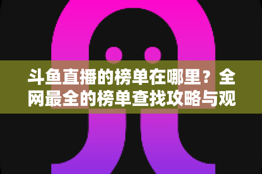 斗鱼直播的榜单在哪里？全网最全的榜单查找攻略与观看技巧分享
