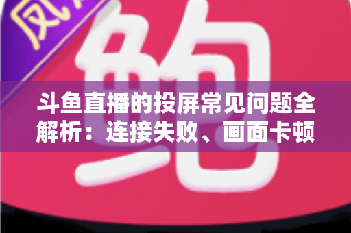 斗鱼直播的投屏常见问题全解析：连接失败、画面卡顿、声音异常一站式解决方案指南