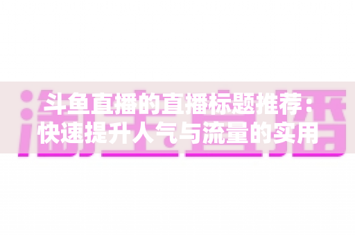 斗鱼直播的直播标题推荐：快速提升人气与流量的实用指南