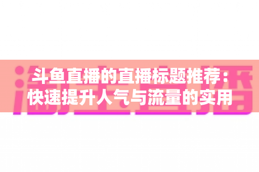 斗鱼直播的直播标题推荐：快速提升人气与流量的实用指南