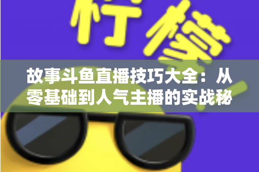 故事斗鱼直播技巧大全：从零基础到人气主播的实战秘籍