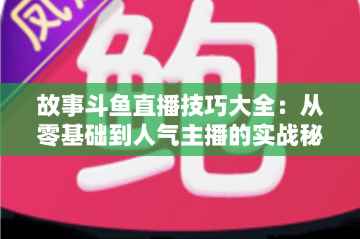 故事斗鱼直播技巧大全：从零基础到人气主播的实战秘籍