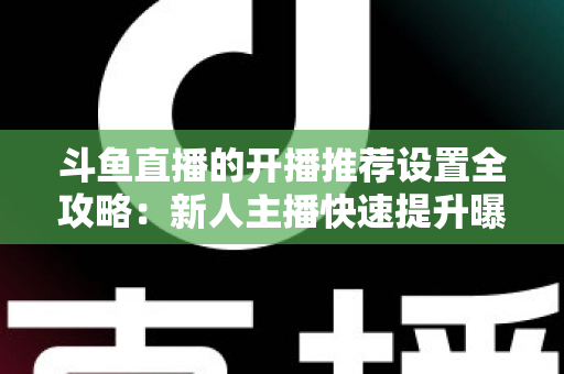 斗鱼直播的开播推荐设置全攻略:新人主播快速提升曝光与流量的实战指南 斗鱼直播的开播推荐设置全攻略:新人主播快速提升曝光与流量的实战指南