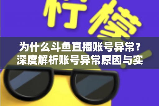 为什么斗鱼直播账号异常?深度解析账号异常原因与实用解决方法全指南 为什么斗鱼直播账号异常?深度解析账号异常原因与实用解决方法全指南