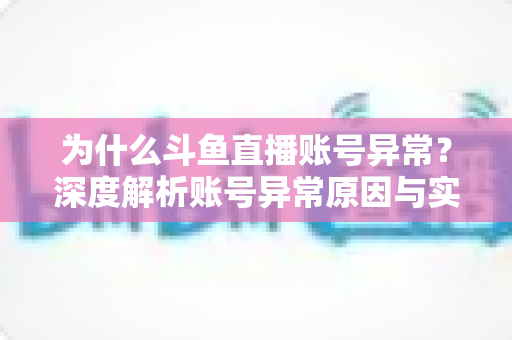 为什么斗鱼直播账号异常?深度解析账号异常原因与实用解决方法全指南 为什么斗鱼直播账号异常?深度解析账号异常原因与实用解决方法全指南