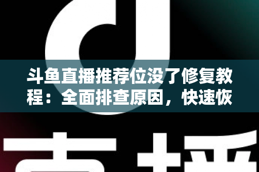 斗鱼直播推荐位没了修复教程:全面排查原因,快速恢复直播间曝光的完整实用指南 斗鱼直播推荐位没了修复教程:全面排查原因,快速恢复直播间曝光的完整实用指南