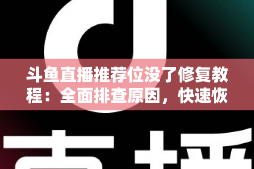 斗鱼直播推荐位没了修复教程：全面排查原因，快速恢复直播间曝光的完整实用指南