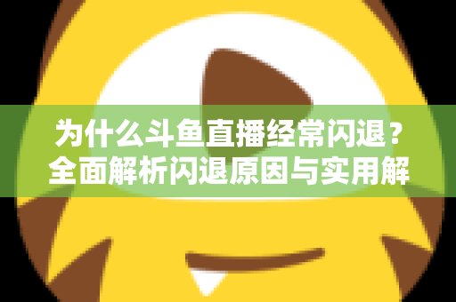 为什么斗鱼直播经常闪退?全面解析闪退原因与实用解决方案,助你流畅观影不掉线 为什么斗鱼直播经常闪退?全面解析闪退原因与实用解决方案,助你流畅观影不掉线