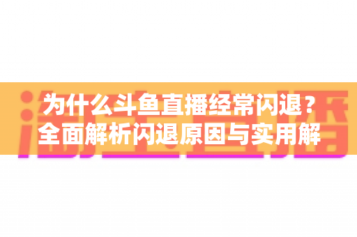 为什么斗鱼直播经常闪退？全面解析闪退原因与实用解决方案，助你流畅观影不掉线