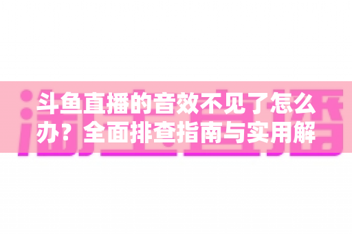 斗鱼直播的音效不见了怎么办？全面排查指南与实用解决方法