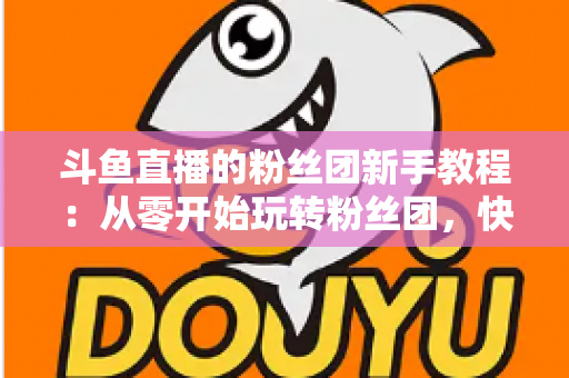 斗鱼直播的粉丝团新手教程:从零开始玩转粉丝团,快速提升亲密度 斗鱼直播的粉丝团新手教程:从零开始玩转粉丝团,快速提升亲密度