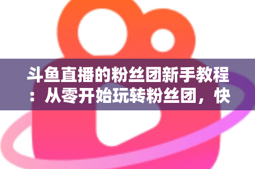 斗鱼直播的粉丝团新手教程：从零开始玩转粉丝团，快速提升亲密度
