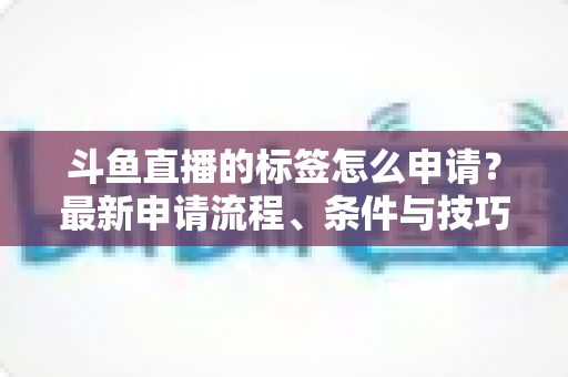 斗鱼直播的标签怎么申请?最新申请流程、条件与技巧全解析 斗鱼直播的标签怎么申请?最新申请流程、条件与技巧全解析