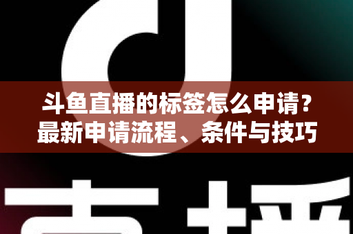 斗鱼直播的标签怎么申请？最新申请流程、条件与技巧全解析