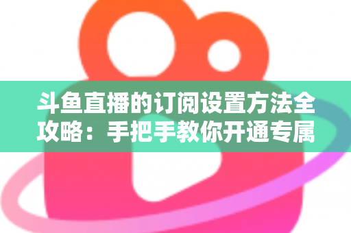 斗鱼直播的订阅设置方法全攻略:手把手教你开通专属特权,轻松支持心仪主播 斗鱼直播的订阅设置方法全攻略:手把手教你开通专属特权,轻松支持心仪主播