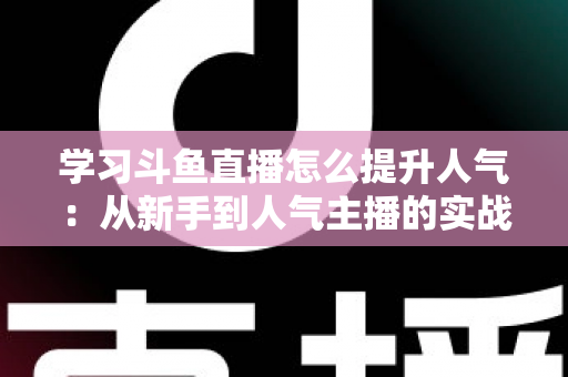 学习斗鱼直播怎么提升人气:从新手到人气主播的实战运营指南 学习斗鱼直播怎么提升人气:从新手到人气主播的实战运营指南