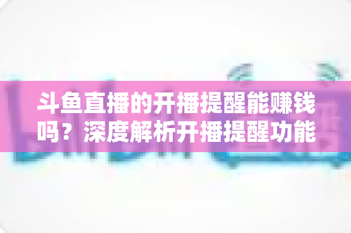 斗鱼直播的开播提醒能赚钱吗?深度解析开播提醒功能背后的变现真相与实用赚钱攻略 斗鱼直播的开播提醒能赚钱吗?深度解析开播提醒功能背后的变现真相与实用赚钱攻略