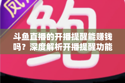 斗鱼直播的开播提醒能赚钱吗？深度解析开播提醒功能背后的变现真相与实用赚钱攻略