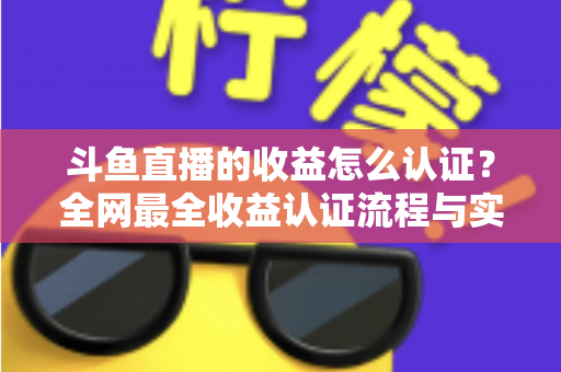 斗鱼直播的收益怎么认证?全网最全收益认证流程与实操指南 斗鱼直播的收益怎么认证?全网最全收益认证流程与实操指南