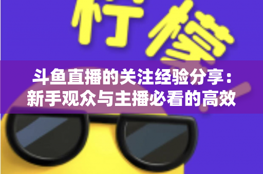 斗鱼直播的关注经验分享：新手观众与主播必看的高效涨粉指南