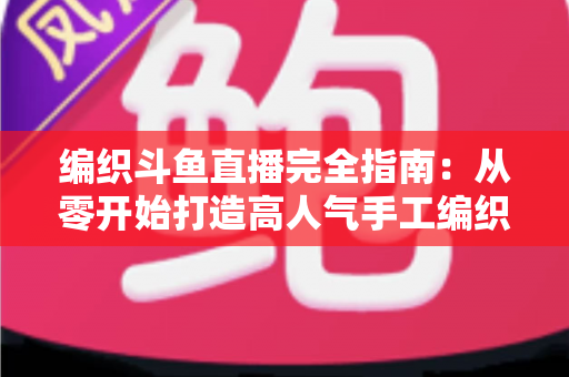 编织斗鱼直播完全指南:从零开始打造高人气手工编织直播间 编织斗鱼直播完全指南:从零开始打造高人气手工编织直播间