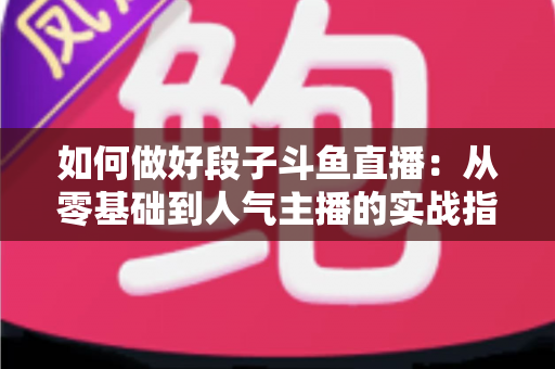 如何做好段子斗鱼直播:从零基础到人气主播的实战指南 如何做好段子斗鱼直播:从零基础到人气主播的实战指南