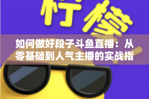 如何做好段子斗鱼直播：从零基础到人气主播的实战指南