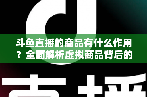 斗鱼直播的商品有什么作用？全面解析虚拟商品背后的互动价值与商业逻辑