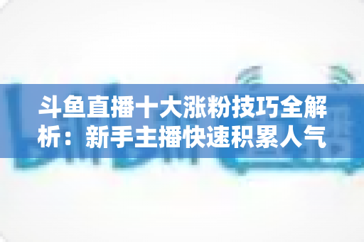 斗鱼直播十大涨粉技巧全解析：新手主播快速积累人气的实战指南
