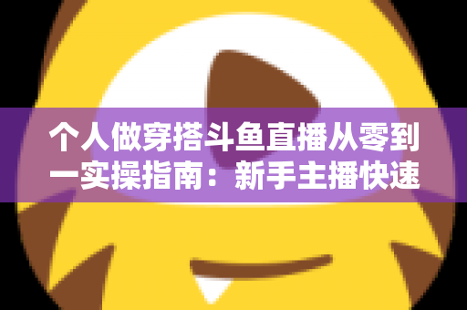 个人做穿搭斗鱼直播从零到一实操指南:新手主播快速起号与涨粉变现全解析 个人做穿搭斗鱼直播从零到一实操指南:新手主播快速起号与涨粉变现全解析