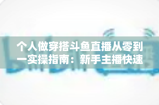 个人做穿搭斗鱼直播从零到一实操指南:新手主播快速起号与涨粉变现全解析 个人做穿搭斗鱼直播从零到一实操指南:新手主播快速起号与涨粉变现全解析