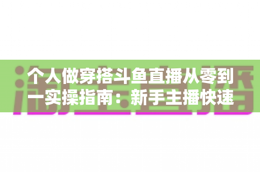 个人做穿搭斗鱼直播从零到一实操指南：新手主播快速起号与涨粉变现全解析