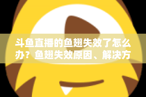 斗鱼直播的鱼翅失效了怎么办?鱼翅失效原因、解决方法与预防技巧全攻略 斗鱼直播的鱼翅失效了怎么办?鱼翅失效原因、解决方法与预防技巧全攻略