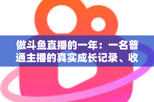 做斗鱼直播的一年：一名普通主播的真实成长记录、收入揭秘与避坑经验全分享