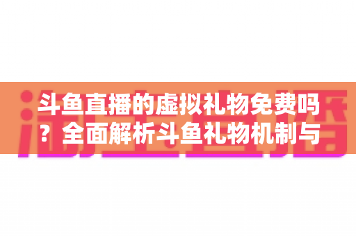 斗鱼直播的虚拟礼物免费吗?全面解析斗鱼礼物机制与免费获取攻略 斗鱼直播的虚拟礼物免费吗?全面解析斗鱼礼物机制与免费获取攻略