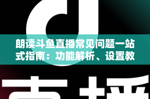 朗读斗鱼直播常见问题一站式指南：功能解析、设置教程与疑难排错全收录