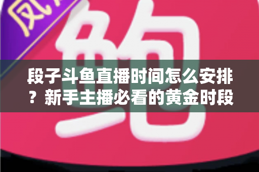段子斗鱼直播时间怎么安排？新手主播必看的黄金时段规划与开播技巧全攻略