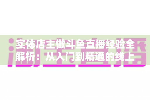 实体店主做斗鱼直播经验全解析:从入门到精通的线上线下引流实战指南 实体店主做斗鱼直播经验全解析:从入门到精通的线上线下引流实战指南