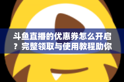 斗鱼直播的优惠券怎么开启?完整领取与使用教程助你省钱看直播 斗鱼直播的优惠券怎么开启?完整领取与使用教程助你省钱看直播